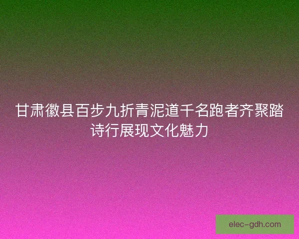 甘肃徽县百步九折青泥道千名跑者齐聚踏诗行展现文化魅力