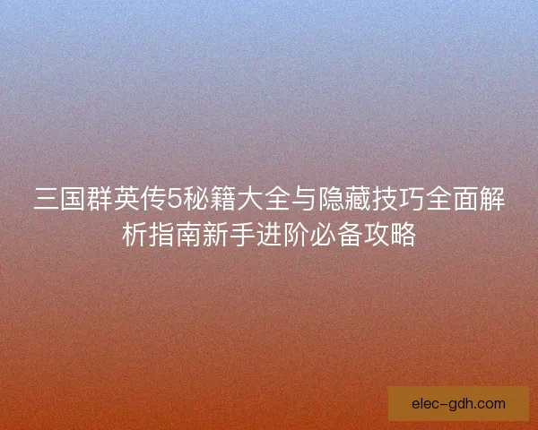 三国群英传5秘籍大全与隐藏技巧全面解析指南新手进阶必备攻略