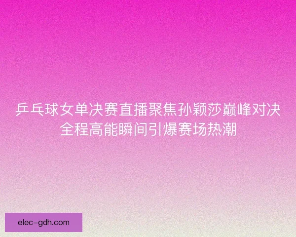 乒乓球女单决赛直播聚焦孙颖莎巅峰对决全程高能瞬间引爆赛场热潮