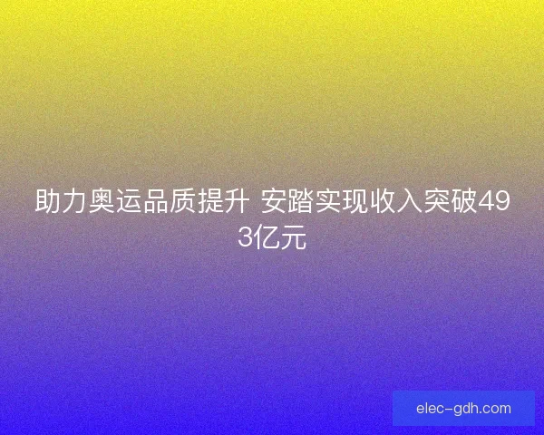 助力奥运品质提升 安踏实现收入突破493亿元 助力奥运品质提升 安踏实现收入突破493亿元