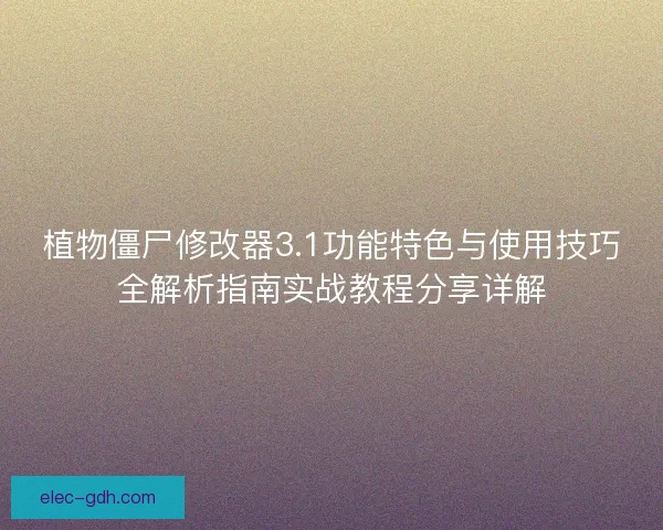 植物僵尸修改器3.1功能特色与使用技巧全解析指南实战教程分享详解