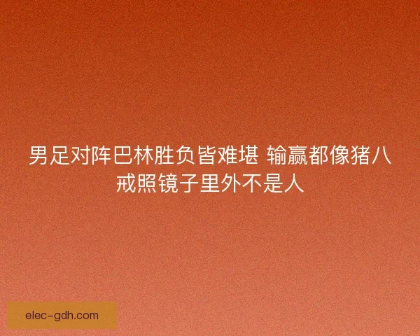 男足对阵巴林胜负皆难堪 输赢都像猪八戒照镜子里外不是人 男足对阵巴林胜负皆难堪 输赢都像猪八戒照镜子里外不是人