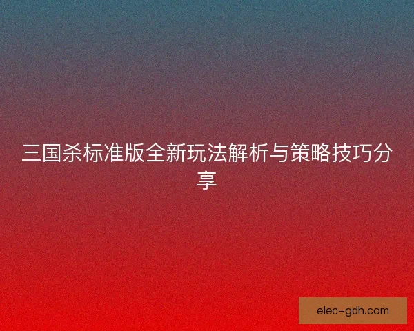 三国杀标准版全新玩法解析与策略技巧分享 三国杀标准版全新玩法解析与策略技巧分享
