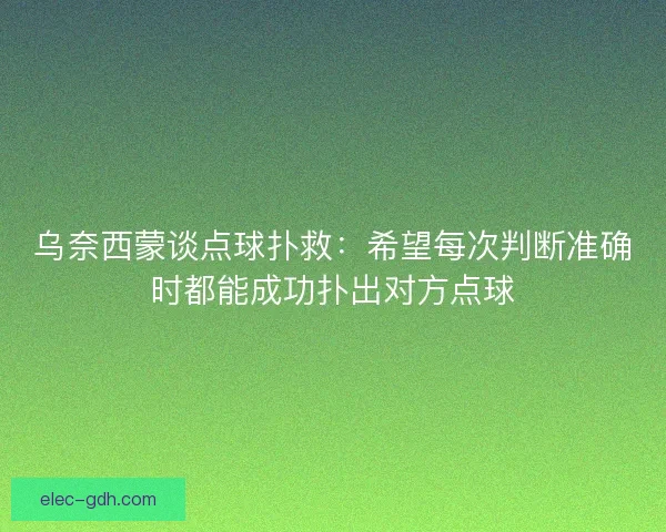乌奈西蒙谈点球扑救:希望每次判断准确时都能成功扑出对方点球 乌奈西蒙谈点球扑救:希望每次判断准确时都能成功扑出对方点球
