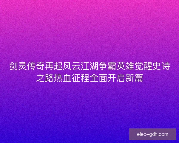 剑灵传奇再起风云江湖争霸英雄觉醒史诗之路热血征程全面开启新篇