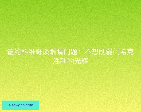 德约科维奇谈眼睛问题:不想削弱门希克胜利的光辉 德约科维奇谈眼睛问题:不想削弱门希克胜利的光辉
