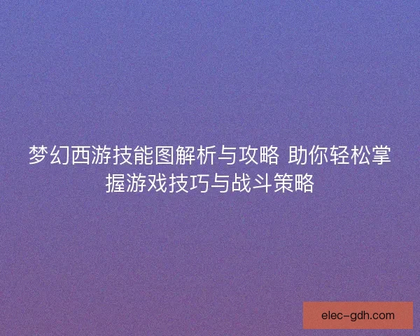 梦幻西游技能图解析与攻略 助你轻松掌握游戏技巧与战斗策略