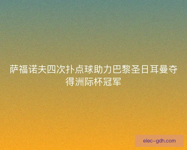 萨福诺夫四次扑点球助力巴黎圣日耳曼夺得洲际杯冠军 萨福诺夫四次扑点球助力巴黎圣日耳曼夺得洲际杯冠军