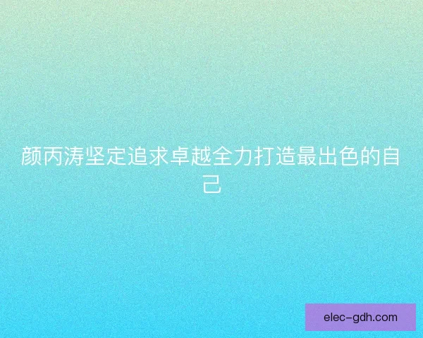颜丙涛坚定追求卓越全力打造最出色的自己