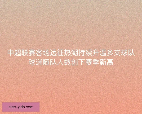 中超联赛客场远征热潮持续升温多支球队球迷随队人数创下赛季新高