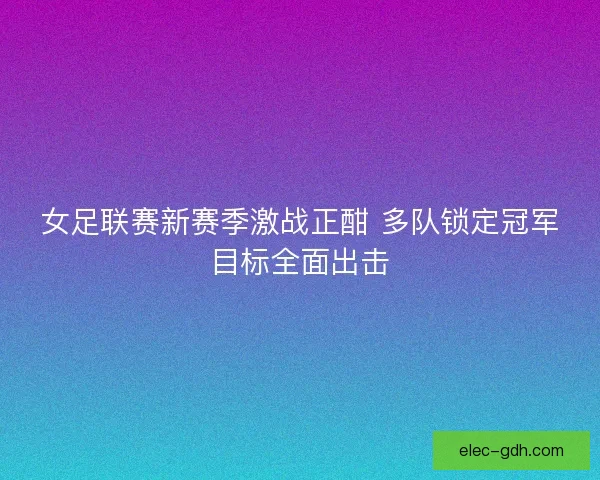 女足联赛新赛季激战正酣 多队锁定冠军目标全面出击